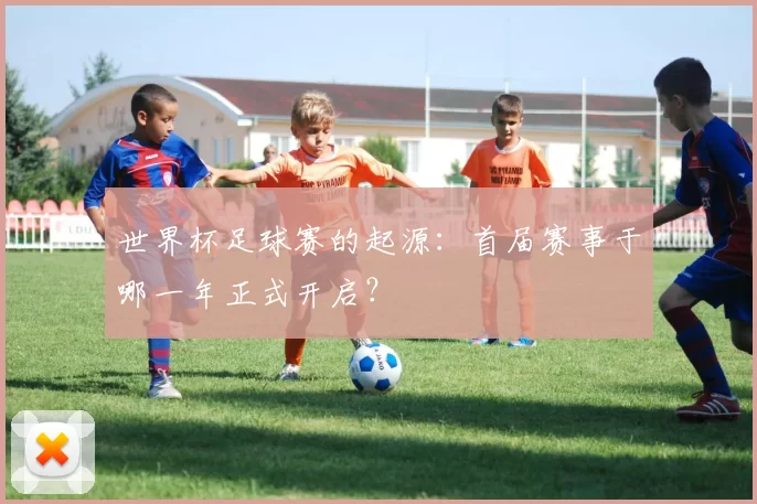 世界杯足球赛的起源：首届赛事于哪一年正式开启？