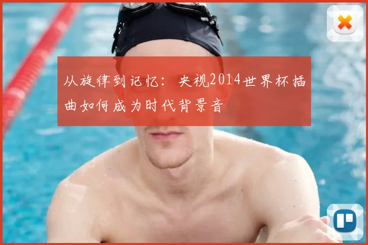 从旋律到记忆:央视2014世界杯插曲如何成为时代背景音