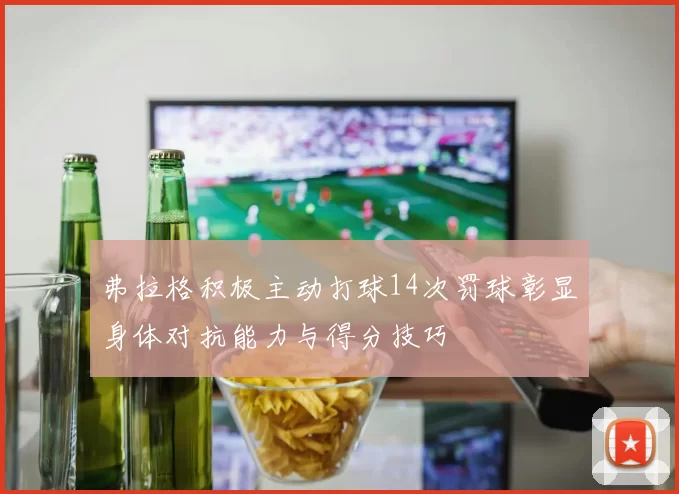 弗拉格积极主动打球14次罚球彰显身体对抗能力与得分技巧