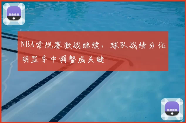 NBA常规赛激战继续，球队战绩分化明显季中调整成关键