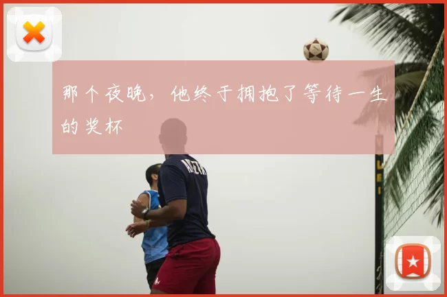 那个夜晚,他终于拥抱了等待一生的奖杯