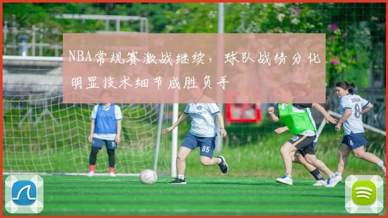 NBA常规赛激战继续，球队战绩分化明显技术细节成胜负手