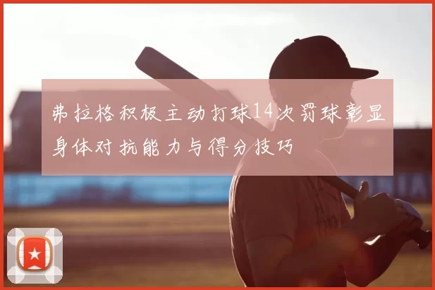 弗拉格积极主动打球14次罚球彰显身体对抗能力与得分技巧