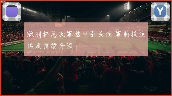 欧洲杯总决赛盘口引关注 赛前投注热度持续升温