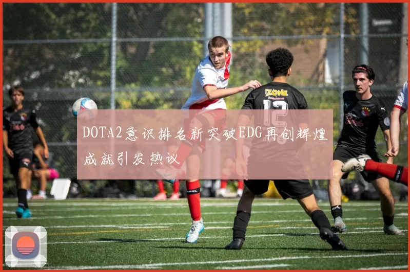 DOTA2意识排名新突破EDG再创辉煌成就引发热议