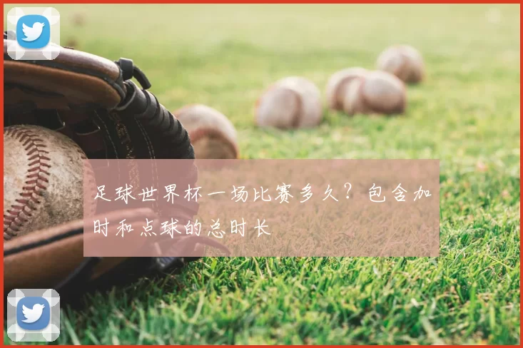 足球世界杯一场比赛多久？包含加时和点球的总时长