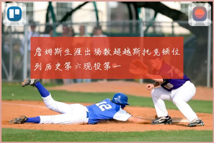 詹姆斯生涯出场数超越斯托克顿位列历史第六现役第一
