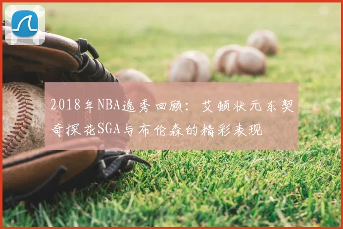 2018年NBA选秀回顾:艾顿状元东契奇探花SGA与布伦森的精彩表现