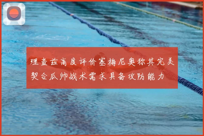 理查兹高度评价塞梅尼奥称其完美契合瓜帅战术需求具备攻防能力