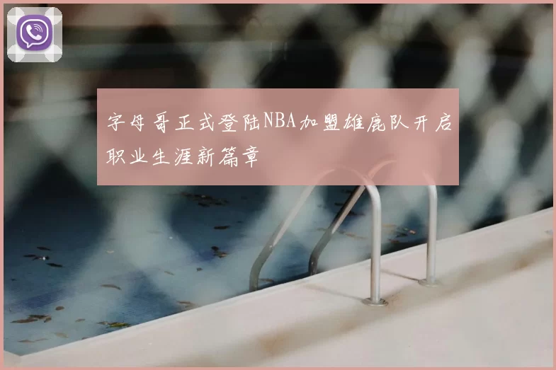 字母哥正式登陆NBA加盟雄鹿队开启职业生涯新篇章
