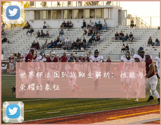 世界杯法国队战靴全解析:性能与荣耀的象征