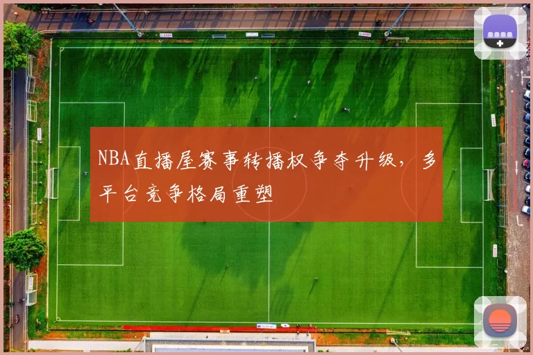 NBA直播屋赛事转播权争夺升级,多平台竞争格局重塑