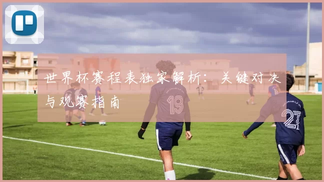 世界杯赛程表独家解析:关键对决与观赛指南