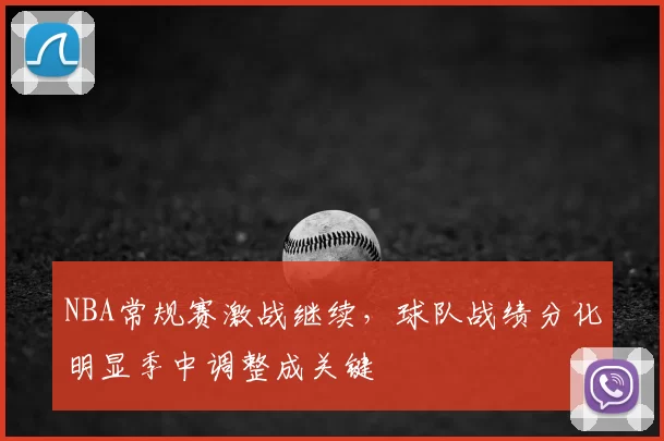 NBA常规赛激战继续,球队战绩分化明显季中调整成关键