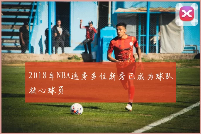 2018年NBA选秀多位新秀已成为球队核心球员