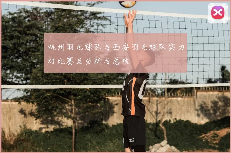 杭州羽毛球队与西安羽毛球队实力对比赛后分析与总结