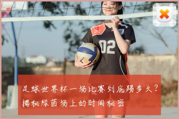 足球世界杯一场比赛到底踢多久？揭秘绿茵场上的时间秘密