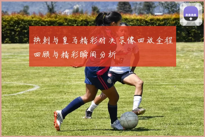 热刺与皇马精彩对决录像回放全程回顾与精彩瞬间分析