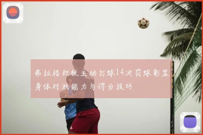 弗拉格积极主动打球14次罚球彰显身体对抗能力与得分技巧