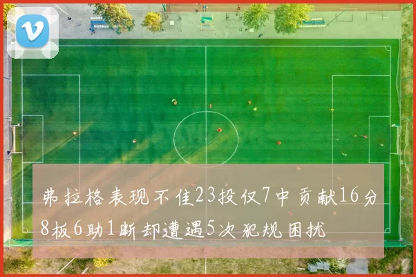 弗拉格表现不佳23投仅7中贡献16分8板6助1断却遭遇5次犯规困扰