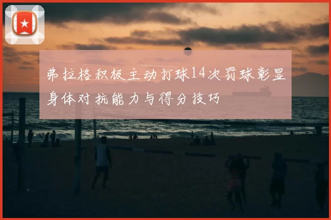 弗拉格积极主动打球14次罚球彰显身体对抗能力与得分技巧