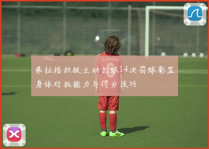 弗拉格积极主动打球14次罚球彰显身体对抗能力与得分技巧
