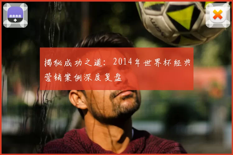 揭秘成功之道:2014年世界杯经典营销案例深度复盘
