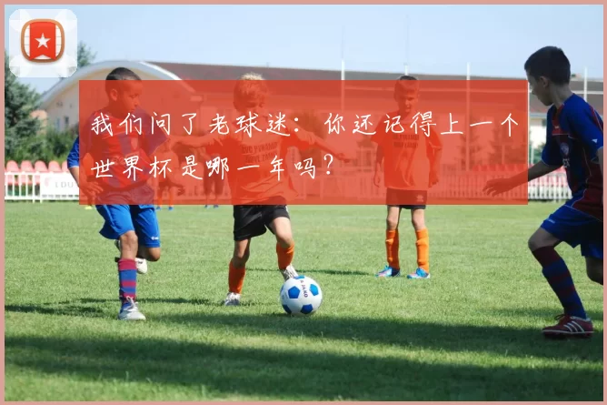 我们问了老球迷:你还记得上一个世界杯是哪一年吗?