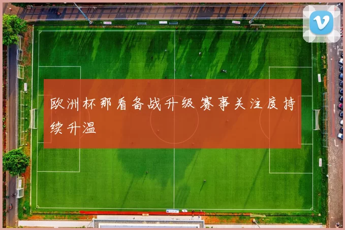 欧洲杯那看备战升级 赛事关注度持续升温