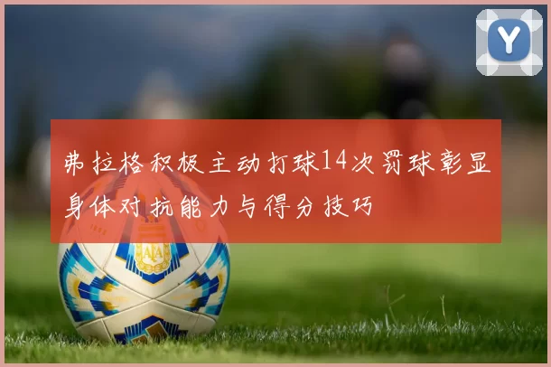 弗拉格积极主动打球14次罚球彰显身体对抗能力与得分技巧