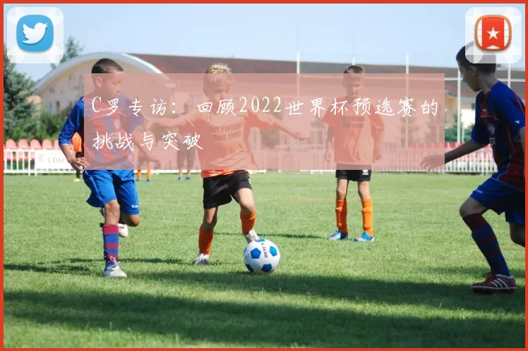 C罗专访：回顾2022世界杯预选赛的挑战与突破