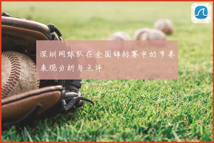 深圳网球队在全国锦标赛中的节奏表现分析与点评