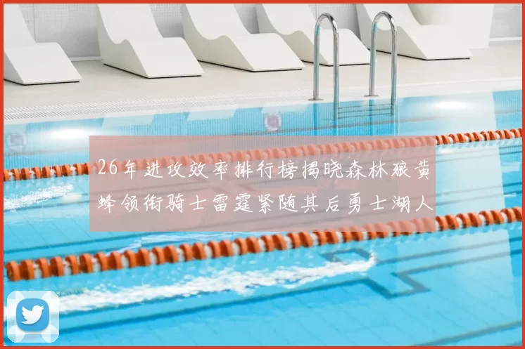 26年进攻效率排行榜揭晓森林狼黄蜂领衔骑士雷霆紧随其后勇士湖人表现平平