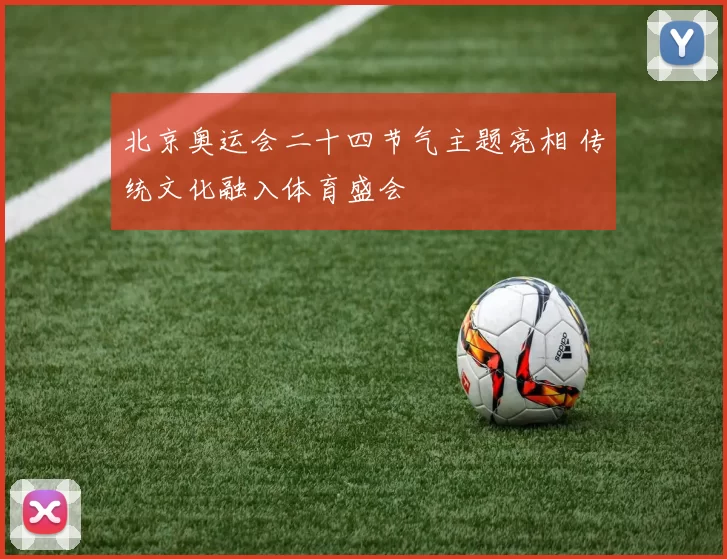 北京奥运会二十四节气主题亮相 传统文化融入体育盛会