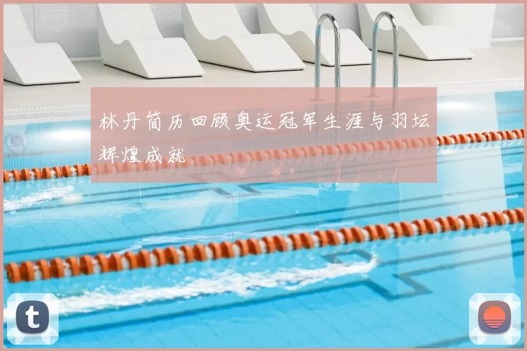 林丹简历回顾奥运冠军生涯与羽坛辉煌成就