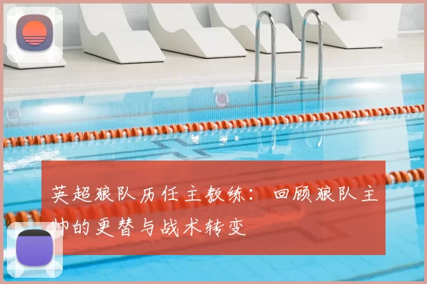 英超狼队历任主教练:回顾狼队主帅的更替与战术转变