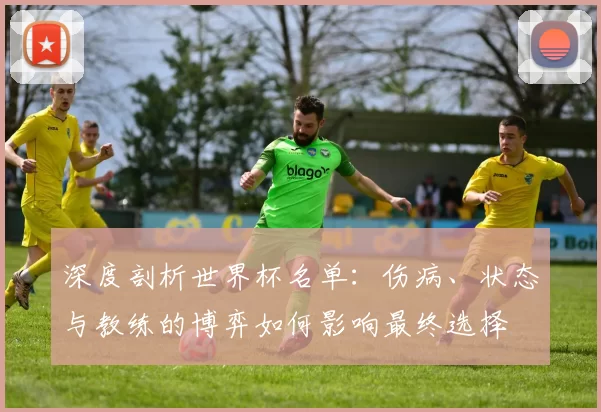 深度剖析世界杯名单：伤病、状态与教练的博弈如何影响最终选择