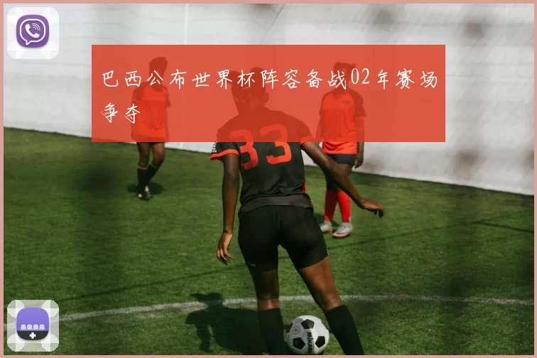 巴西公布世界杯阵容备战02年赛场争夺