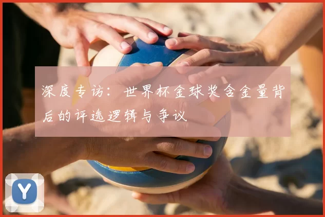 深度专访:世界杯金球奖含金量背后的评选逻辑与争议