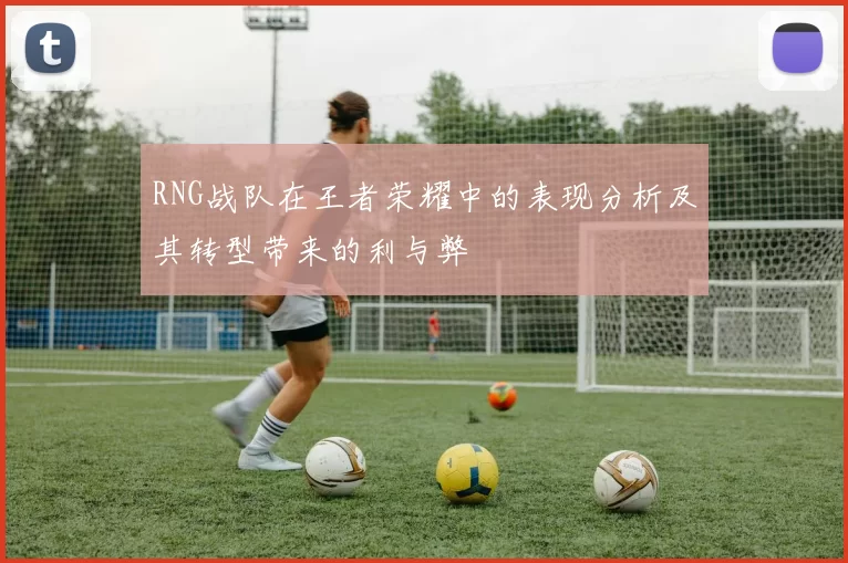 RNG战队在王者荣耀中的表现分析及其转型带来的利与弊