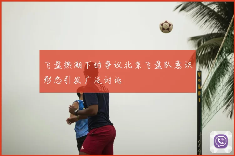 飞盘热潮下的争议北京飞盘队意识形态引发广泛讨论