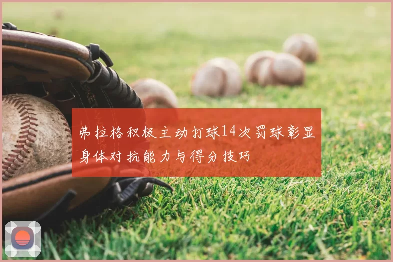 弗拉格积极主动打球14次罚球彰显身体对抗能力与得分技巧
