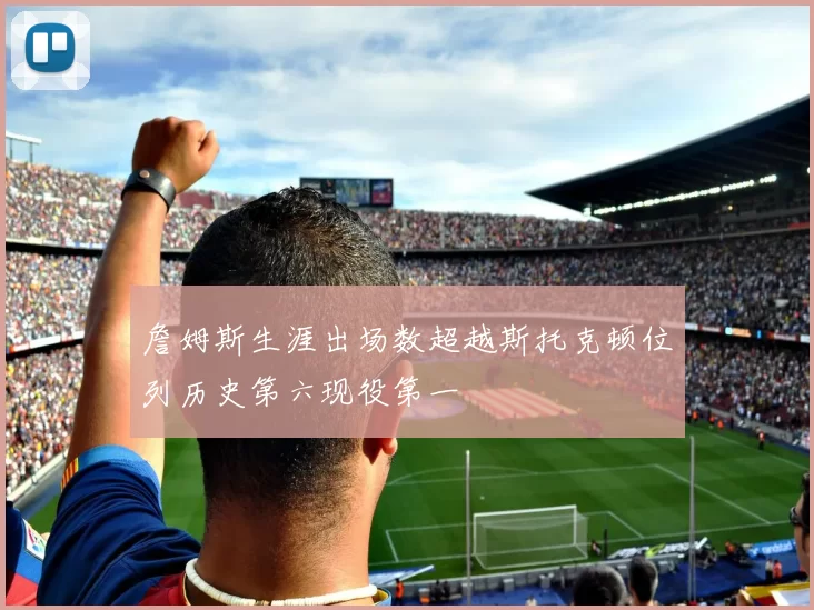 詹姆斯生涯出场数超越斯托克顿位列历史第六现役第一