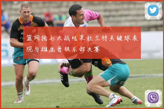 篮网抢七大战结果杜兰特关键球表现与雄鹿晋级东部决赛