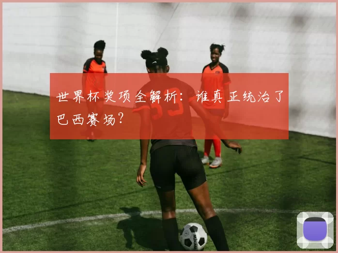 世界杯奖项全解析:谁真正统治了巴西赛场?