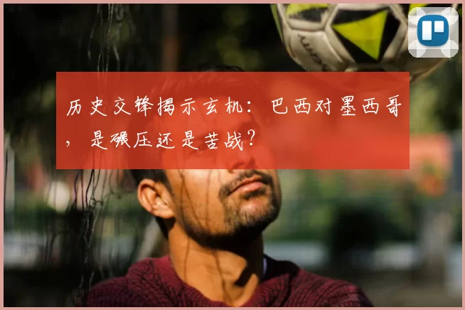 历史交锋揭示玄机:巴西对墨西哥,是碾压还是苦战?