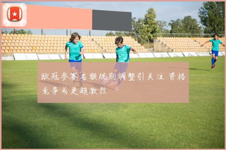 欧冠参赛名额规则调整引关注 资格竞争或更趋激烈