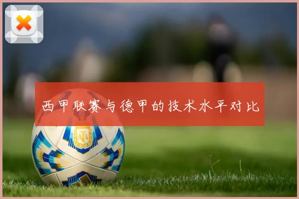 西甲联赛与德甲的技术水平对比
