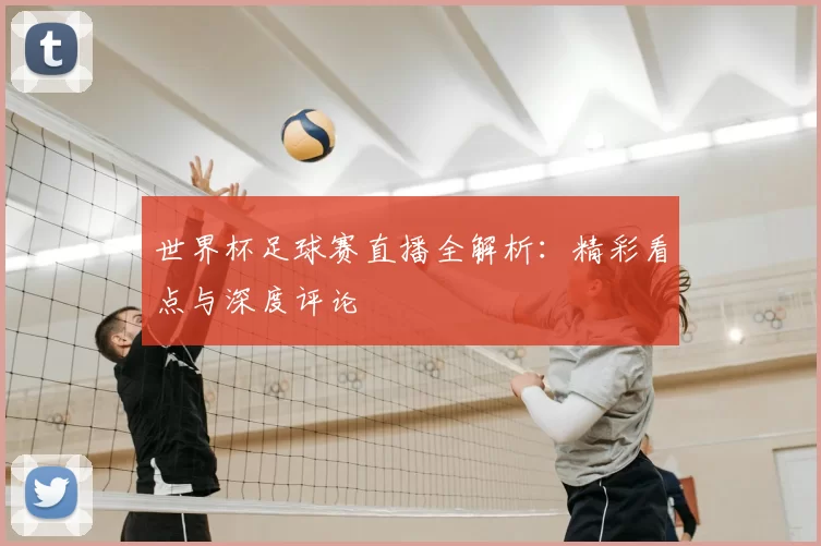 世界杯足球赛直播全解析:精彩看点与深度评论