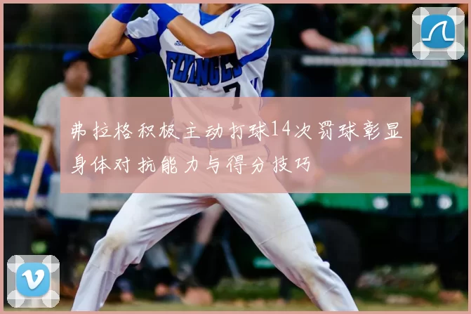 弗拉格积极主动打球14次罚球彰显身体对抗能力与得分技巧